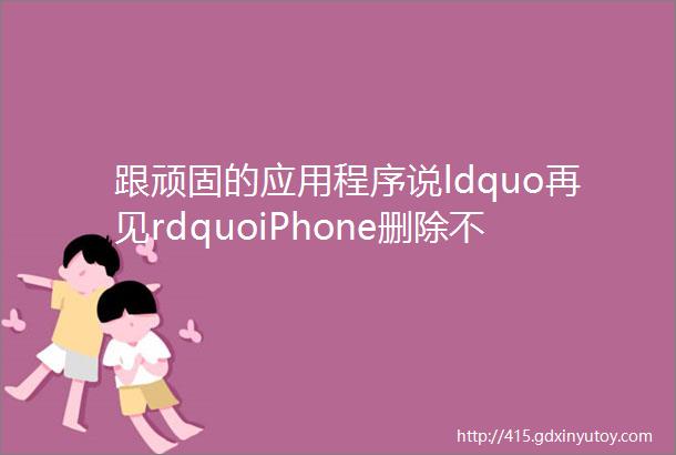 跟顽固的应用程序说ldquo再见rdquoiPhone删除不能删除应用程序方法详解