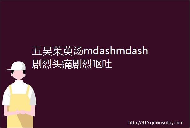 五吴茱萸汤mdashmdash剧烈头痛剧烈呕吐